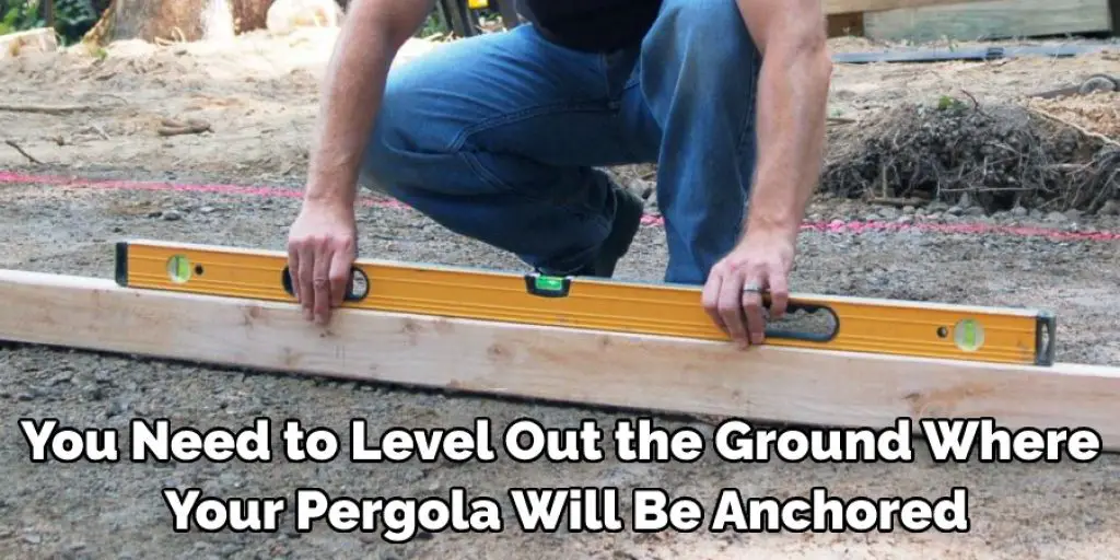 You Need to Level Out the Ground Where Your Pergola Will Be Anchored