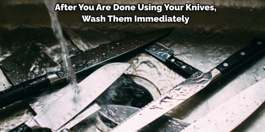 After You Are Done Using Your Knives, Wash Them Immediately 