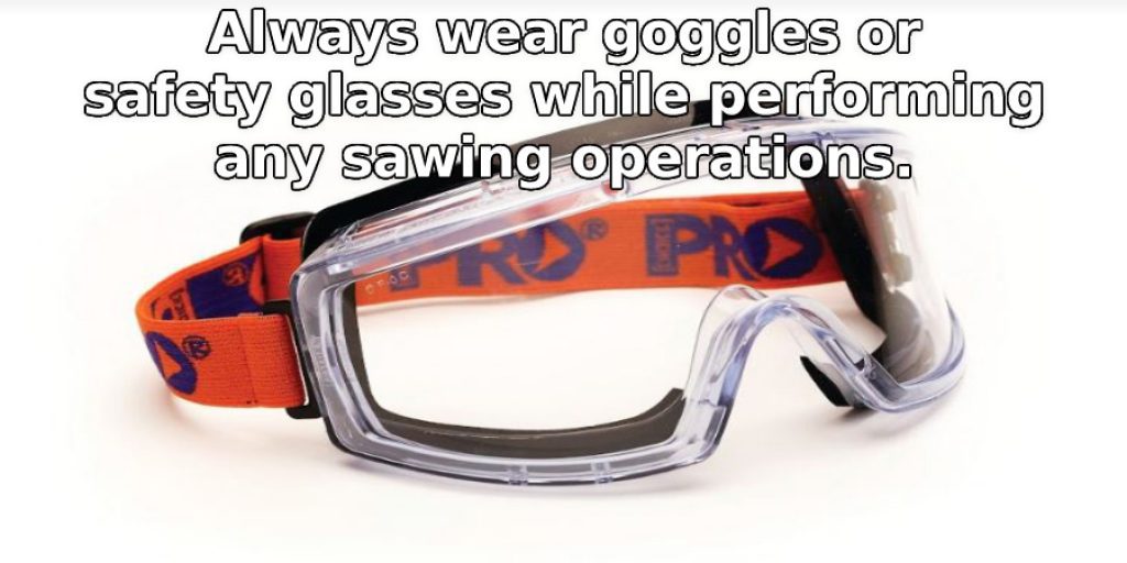 Always wear goggles or safety glasses while performing any sawing operations.