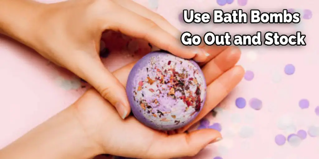 Use Bath Bombs  Go Out and Stock